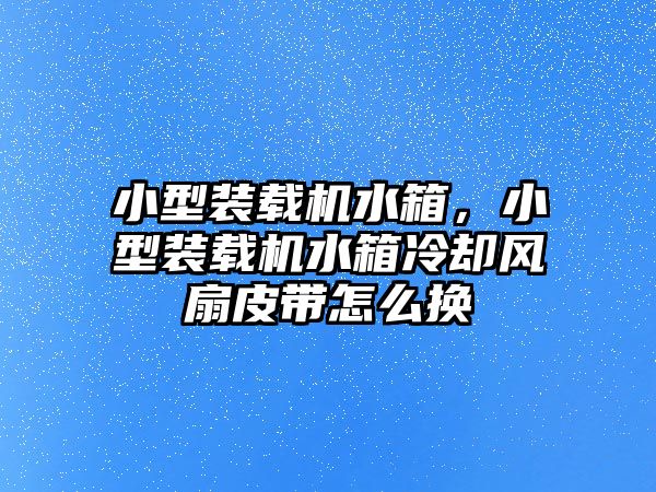 小型裝載機水箱，小型裝載機水箱冷卻風扇皮帶怎么換