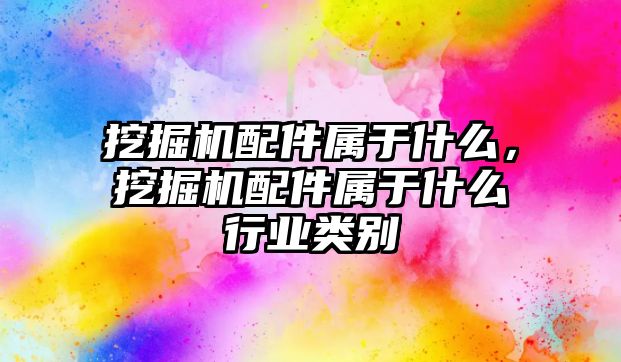 挖掘機配件屬于什么，挖掘機配件屬于什么行業類別