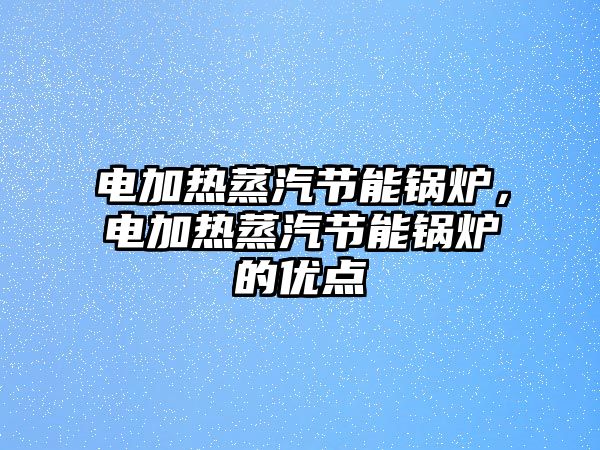 電加熱蒸汽節(jié)能鍋爐，電加熱蒸汽節(jié)能鍋爐的優(yōu)點