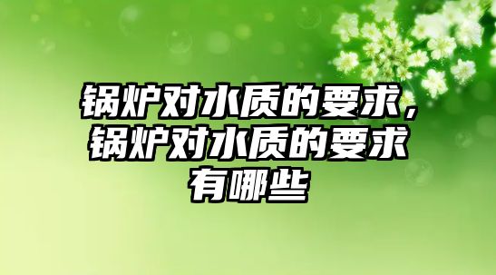 鍋爐對水質的要求，鍋爐對水質的要求有哪些