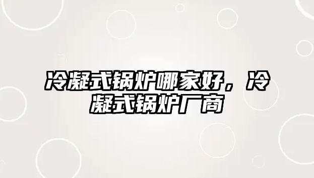 冷凝式鍋爐哪家好，冷凝式鍋爐廠商