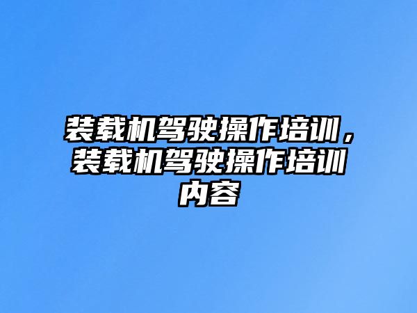 裝載機駕駛操作培訓，裝載機駕駛操作培訓內容