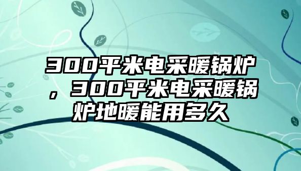 300平米電采暖鍋爐，300平米電采暖鍋爐地暖能用多久