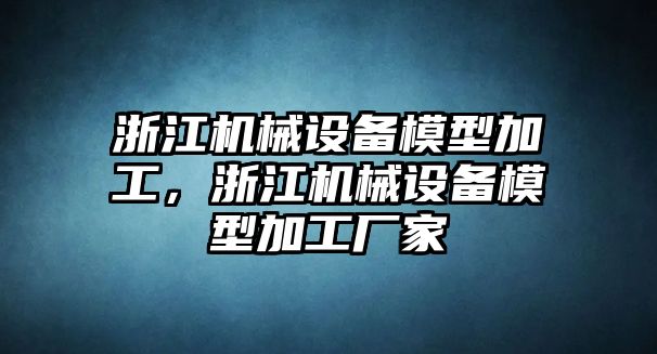 浙江機(jī)械設(shè)備模型加工，浙江機(jī)械設(shè)備模型加工廠(chǎng)家