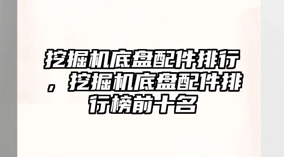 挖掘機底盤配件排行，挖掘機底盤配件排行榜前十名