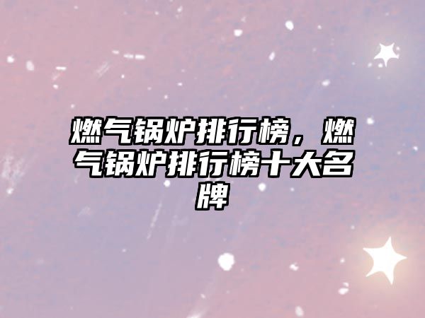 燃?xì)忮仩t排行榜，燃?xì)忮仩t排行榜十大名牌