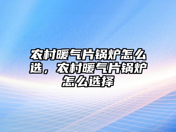 農村暖氣片鍋爐怎么選，農村暖氣片鍋爐怎么選擇