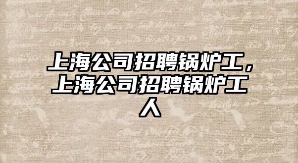 上海公司招聘鍋爐工，上海公司招聘鍋爐工人