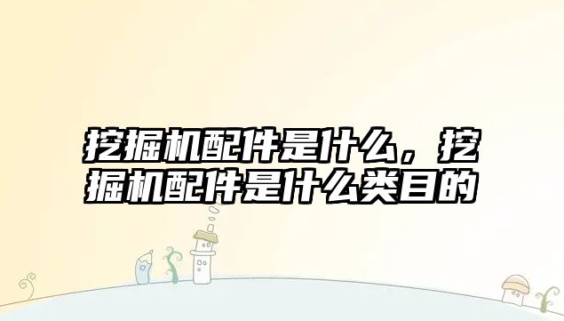 挖掘機配件是什么，挖掘機配件是什么類目的