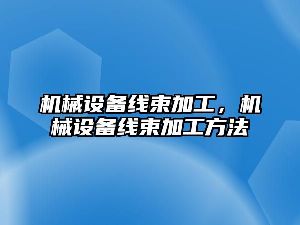 機械設備線束加工，機械設備線束加工方法