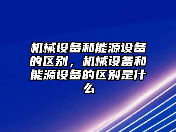 機械設備和能源設備的區別，機械設備和能源設備的區別是什么