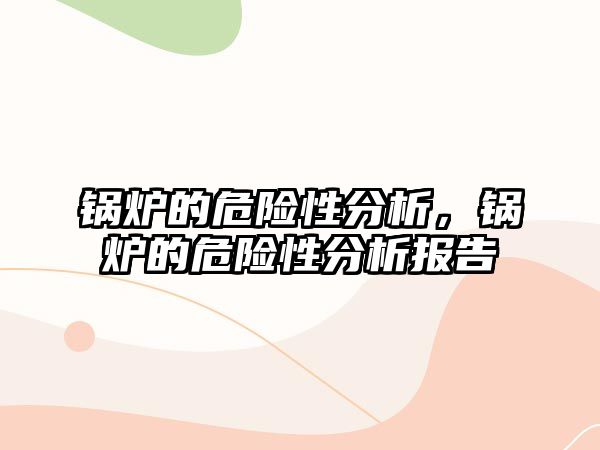 鍋爐的危險性分析，鍋爐的危險性分析報告