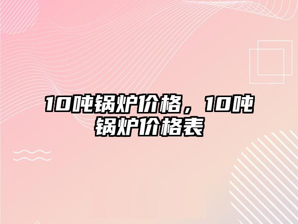 10噸鍋爐價格，10噸鍋爐價格表