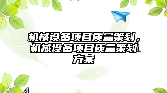 機械設(shè)備項目質(zhì)量策劃，機械設(shè)備項目質(zhì)量策劃方案