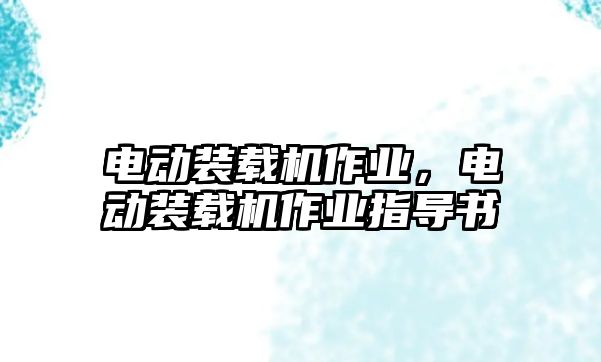 電動裝載機作業(yè)，電動裝載機作業(yè)指導(dǎo)書