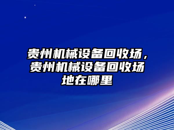 貴州機械設備回收場，貴州機械設備回收場地在哪里