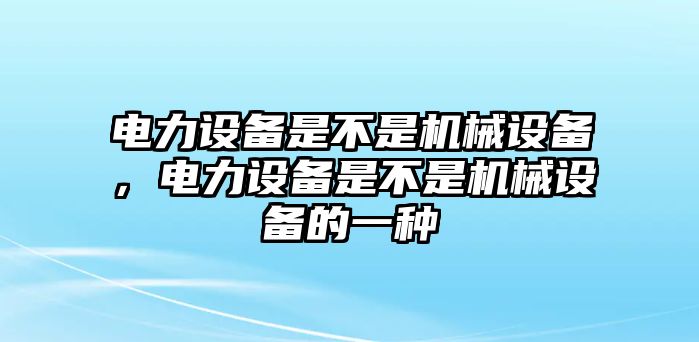 電力設備是不是機械設備，電力設備是不是機械設備的一種