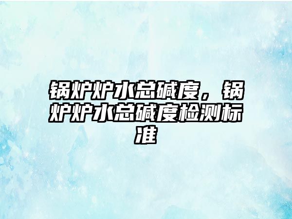 鍋爐爐水總堿度，鍋爐爐水總堿度檢測(cè)標(biāo)準(zhǔn)