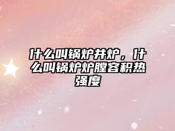 什么叫鍋爐并爐，什么叫鍋爐爐膛容積熱強(qiáng)度