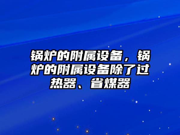 鍋爐的附屬設(shè)備，鍋爐的附屬設(shè)備除了過熱器、省煤器