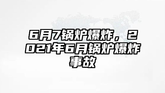 6月7鍋爐爆炸，2021年6月鍋爐爆炸事故