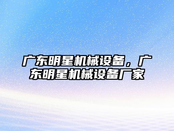 廣東明星機械設備，廣東明星機械設備廠家