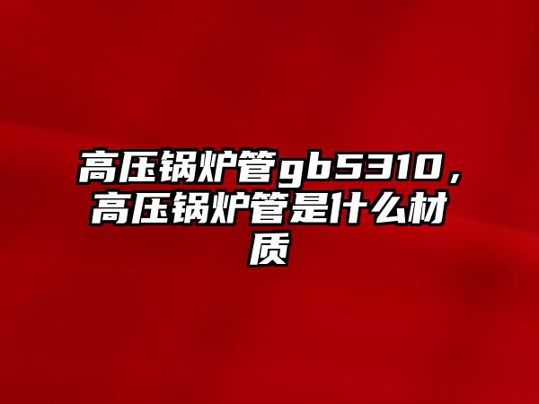 高壓鍋爐管gb5310，高壓鍋爐管是什么材質(zhì)