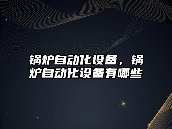 鍋爐自動化設備，鍋爐自動化設備有哪些