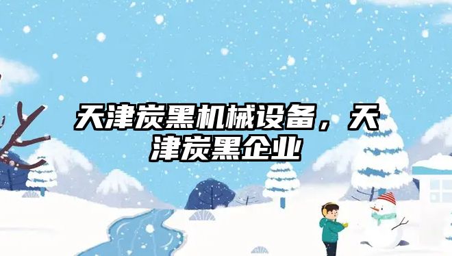 天津炭黑機械設備，天津炭黑企業