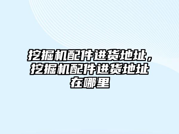 挖掘機配件進貨地址，挖掘機配件進貨地址在哪里