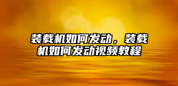 裝載機如何發動，裝載機如何發動視頻教程