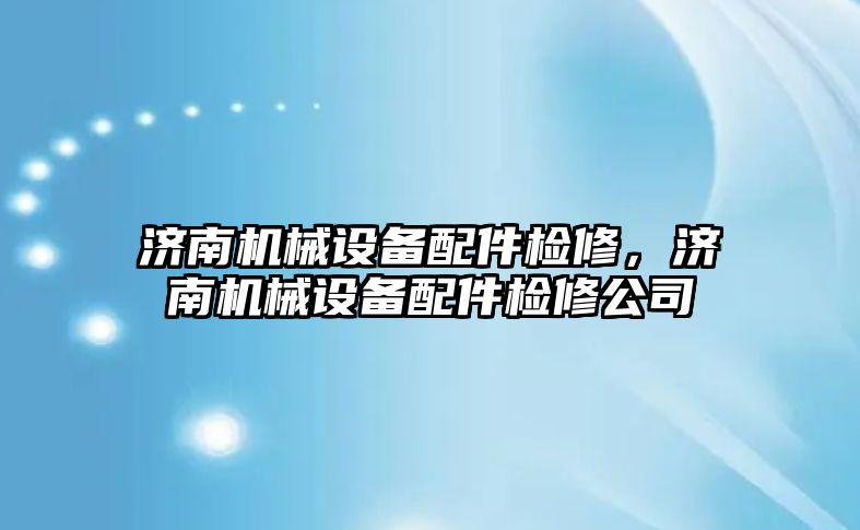 濟南機械設備配件檢修，濟南機械設備配件檢修公司