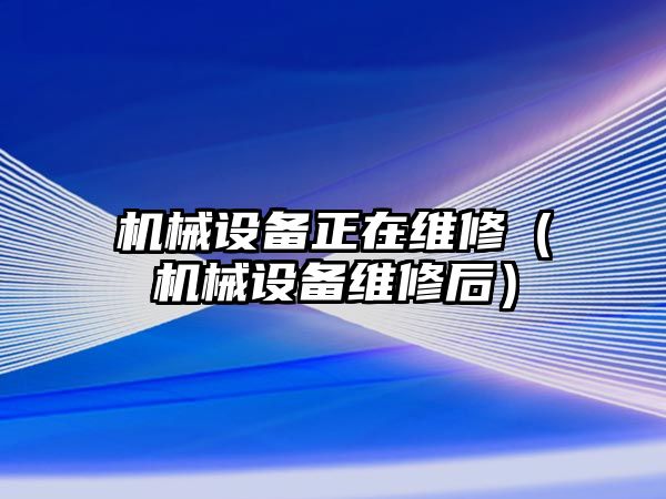 機械設備正在維修（機械設備維修后）