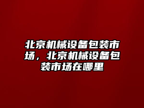 北京機械設備包裝市場，北京機械設備包裝市場在哪里