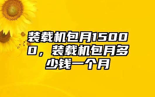 裝載機(jī)包月15000，裝載機(jī)包月多少錢一個月