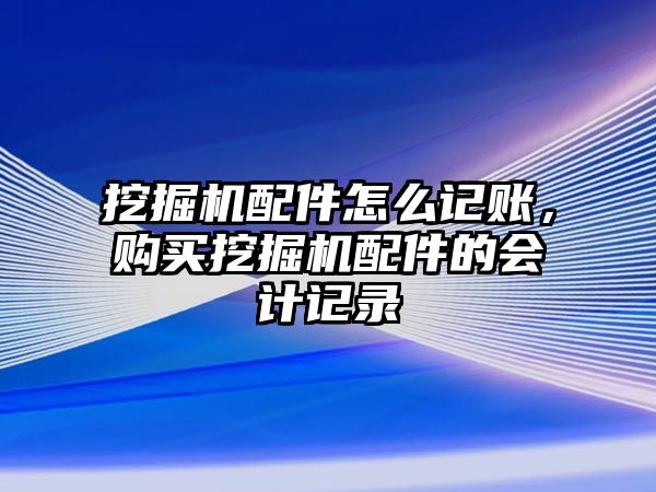 挖掘機(jī)配件怎么記賬，購買挖掘機(jī)配件的會計(jì)記錄