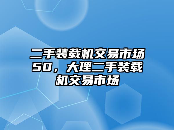 二手裝載機(jī)交易市場(chǎng)50，大理二手裝載機(jī)交易市場(chǎng)