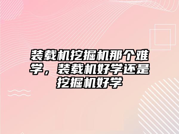 裝載機挖掘機那個難學，裝載機好學還是挖掘機好學