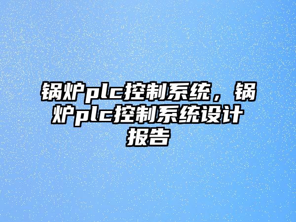 鍋爐plc控制系統，鍋爐plc控制系統設計報告