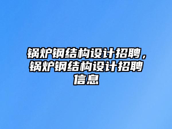 鍋爐鋼結(jié)構(gòu)設計招聘，鍋爐鋼結(jié)構(gòu)設計招聘信息