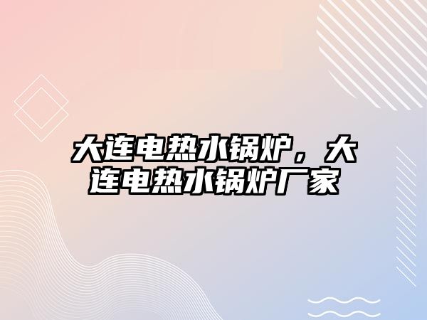 大連電熱水鍋爐，大連電熱水鍋爐廠家