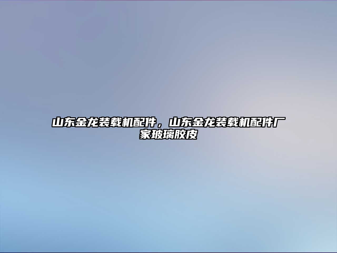 山東金龍裝載機配件，山東金龍裝載機配件廠家玻璃膠皮