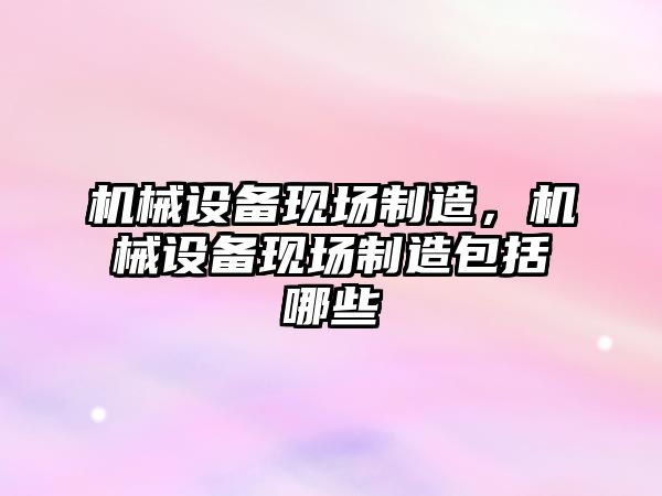 機械設備現場制造，機械設備現場制造包括哪些