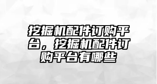 挖掘機配件訂購平臺，挖掘機配件訂購平臺有哪些