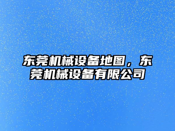 東莞機械設備地圖，東莞機械設備有限公司