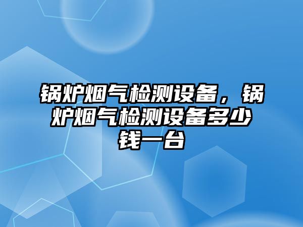 鍋爐煙氣檢測設備，鍋爐煙氣檢測設備多少錢一臺