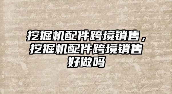 挖掘機配件跨境銷售，挖掘機配件跨境銷售好做嗎