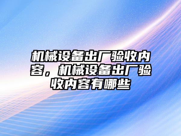 機械設備出廠驗收內容，機械設備出廠驗收內容有哪些