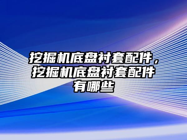 挖掘機底盤襯套配件，挖掘機底盤襯套配件有哪些