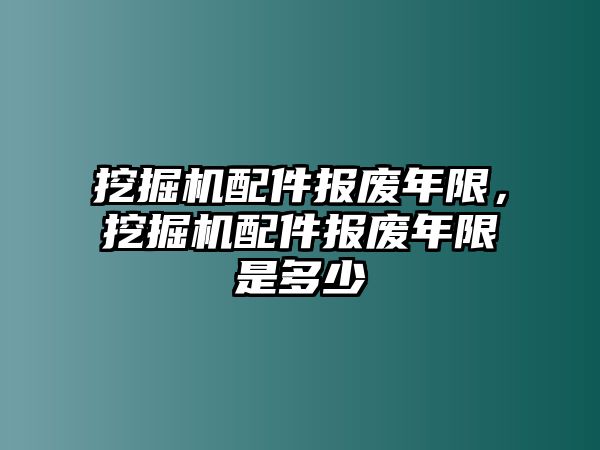 挖掘機配件報廢年限，挖掘機配件報廢年限是多少